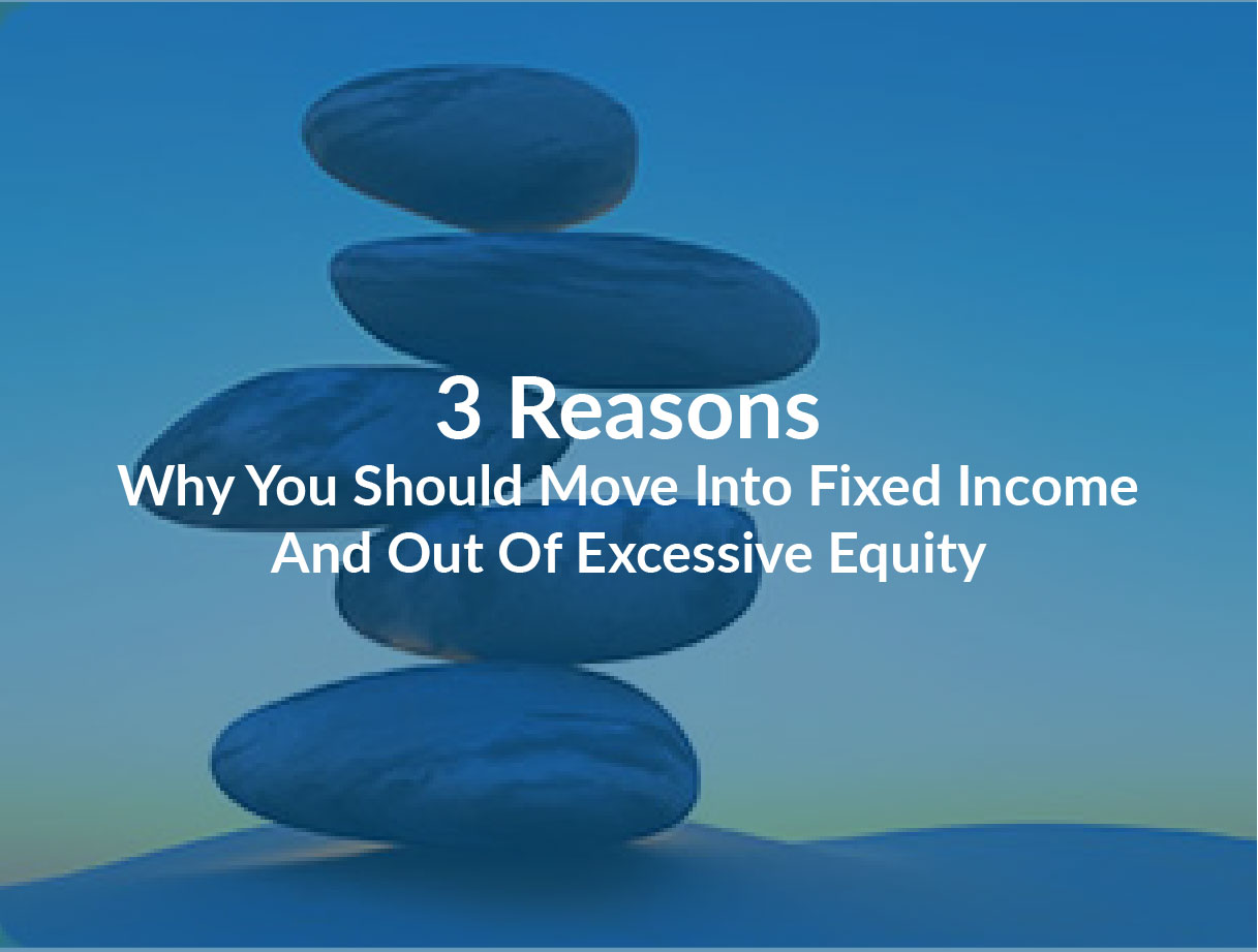 3 Reasons Why You Should Move into Fixed Income and Out of Excessive Equity