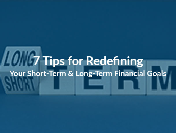 7 Tips for Redefining Your Short-Term & Long-Term Financial Goals